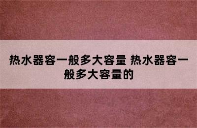 热水器容一般多大容量 热水器容一般多大容量的